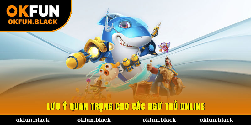Lưu ý quan trọng cho các ngư thủ online