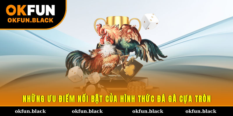 Những ưu điểm nổi bật của hình thức đá gà cựa tròn
